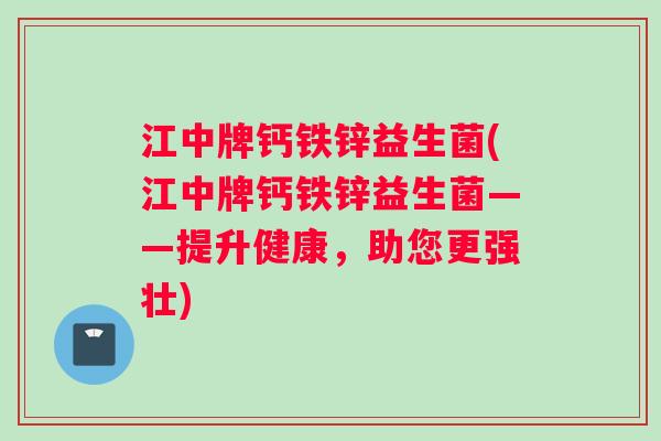 江中牌钙铁锌益生菌(江中牌钙铁锌益生菌——提升健康，助您更强壮)