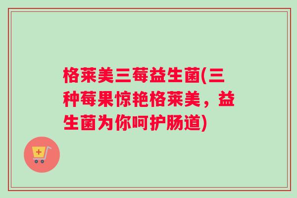格莱美三莓益生菌(三种莓果惊艳格莱美，益生菌为你呵护肠道)