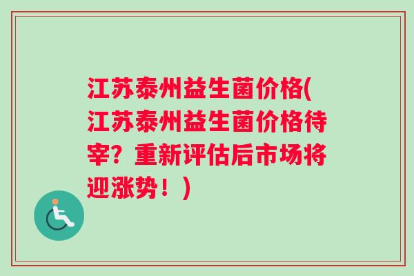 江苏泰州益生菌价格(江苏泰州益生菌价格待宰？重新评估后市场将迎涨势！)