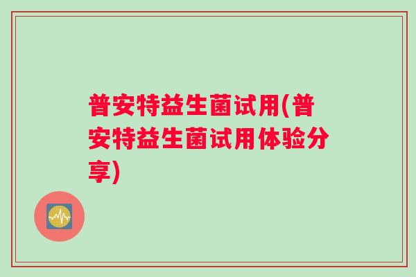 普安特益生菌试用(普安特益生菌试用体验分享)