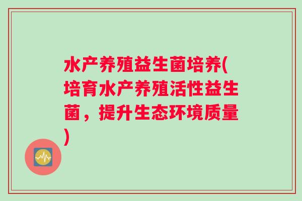 水产养殖益生菌培养(培育水产养殖活性益生菌，提升生态环境质量)