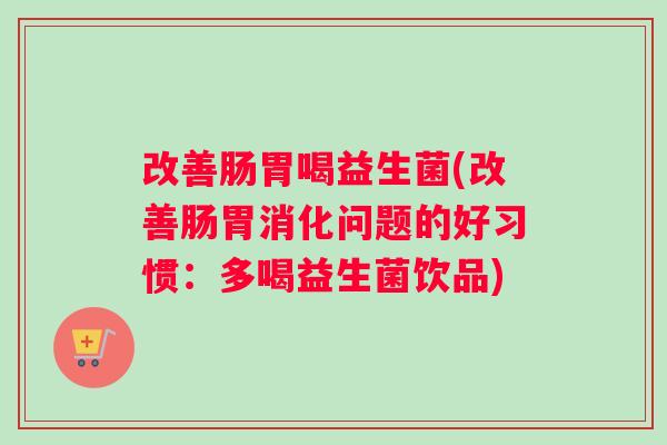改善肠胃喝益生菌(改善肠胃消化问题的好习惯：多喝益生菌饮品)
