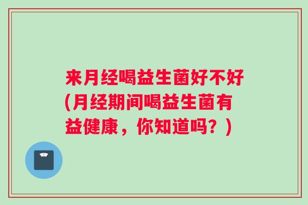 来喝益生菌好不好(期间喝益生菌有益健康,你知道吗?) 来喝益生菌好不好(期间喝益生菌有益健康,你知道吗?)