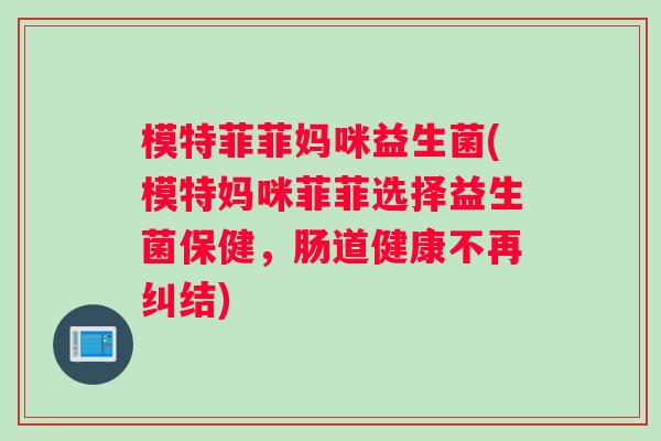 模特菲菲妈咪益生菌(模特妈咪菲菲选择益生菌保健，肠道健康不再纠结)