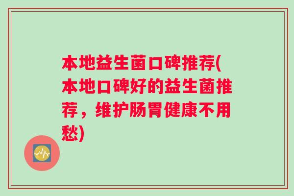 本地益生菌口碑推荐(本地口碑好的益生菌推荐，维护肠胃健康不用愁)