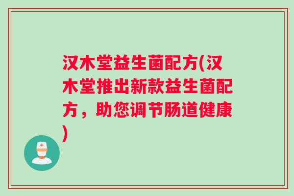 汉木堂益生菌配方(汉木堂推出新款益生菌配方，助您调节肠道健康)