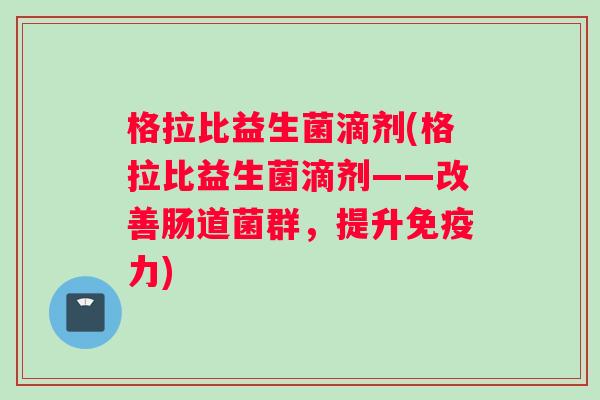 格拉比益生菌滴剂(格拉比益生菌滴剂——改善肠道菌群，提升免疫力)