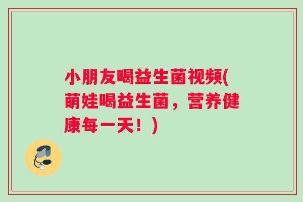 小朋友喝益生菌视频(萌娃喝益生菌，营养健康每一天！)