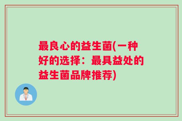 最良心的益生菌(一种好的选择：最具益处的益生菌品牌推荐)