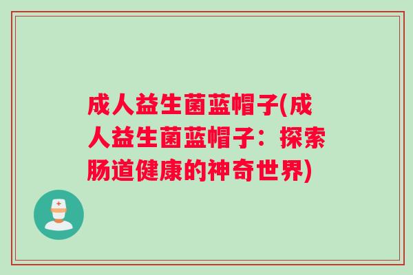 成人益生菌蓝帽子(成人益生菌蓝帽子:探索肠道健康的神奇世界) 成人益生菌蓝帽子(成人益生菌蓝帽子:探索肠道健康的神奇世界)
