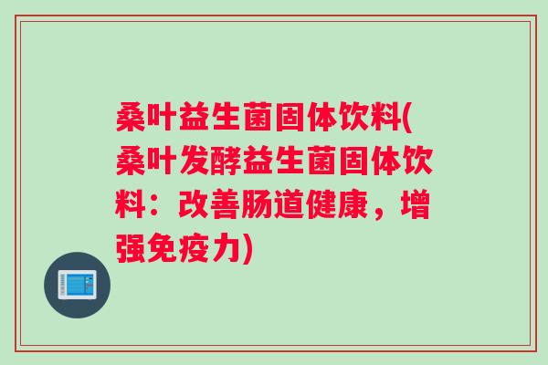 桑叶益生菌固体饮料(桑叶发酵益生菌固体饮料:改善肠道健康,增强力) 桑叶益生菌固体饮料(桑叶发酵益生菌固体饮料:改善肠道健康,增强力)
