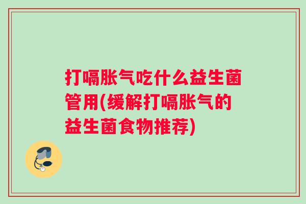 打嗝胀气吃什么益生菌管用(缓解打嗝胀气的益生菌食物推荐)