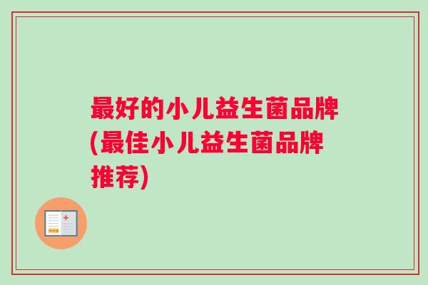 最好的小儿益生菌品牌(最佳小儿益生菌品牌推荐)