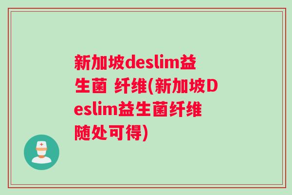新加坡deslim益生菌 纤维(新加坡Deslim益生菌纤维随处可得)