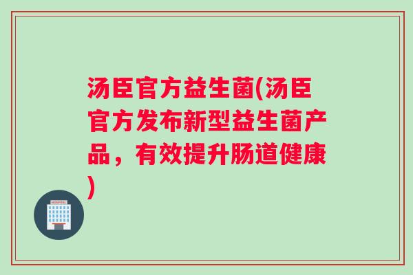 汤臣官方益生菌(汤臣官方发布新型益生菌产品，有效提升肠道健康)