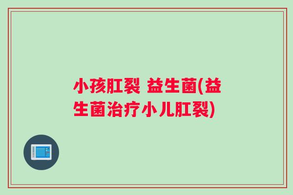 小孩肛裂 益生菌(益生菌治疗小儿肛裂)