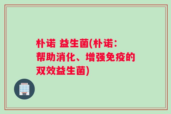 朴诺 益生菌(朴诺：帮助消化、增强免疫的双效益生菌)