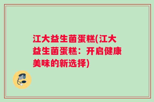 江大益生菌蛋糕(江大益生菌蛋糕:开启健康美味的新选择) 江大益生菌蛋糕(江大益生菌蛋糕:开启健康美味的新选择)