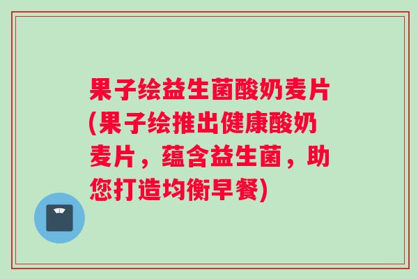 果子绘益生菌酸奶麦片(果子绘推出健康酸奶麦片，蕴含益生菌，助您打造均衡早餐)