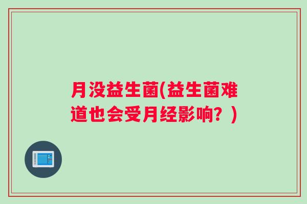 月没益生菌(益生菌难道也会受月经影响？)