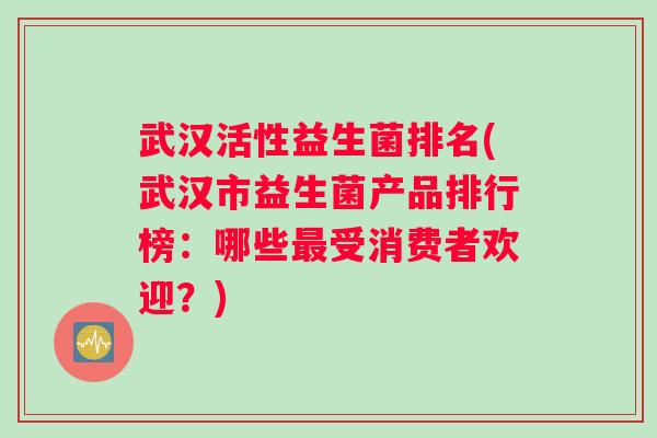 武汉活性益生菌排名(武汉市益生菌产品排行榜:哪些受消费者欢迎?) 武汉活性益生菌排名(武汉市益生菌产品排行榜:哪些受消费者欢迎?)
