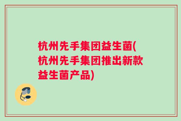 杭州先手集团益生菌(杭州先手集团推出新款益生菌产品)