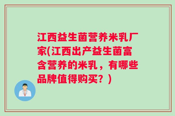江西益生菌营养米乳厂家(江西出产益生菌富含营养的米乳,有哪些品牌值得购买?) 江西益生菌营养米乳厂家(江西出产益生菌富含营养的米乳,有哪些品牌值得购买?)