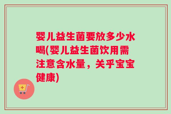 婴儿益生菌要放多少水喝(婴儿益生菌饮用需注意含水量，关乎宝宝健康)