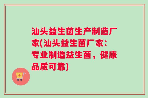 汕头益生菌生产制造厂家(汕头益生菌厂家：专业制造益生菌，健康品质可靠)
