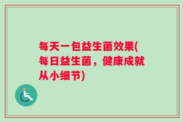 每天一包益生菌效果(每日益生菌，健康成就从小细节)