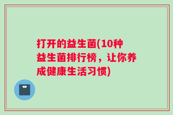 打开的益生菌(10种益生菌排行榜,让你养成健康生活习惯) 打开的益生菌(10种益生菌排行榜,让你养成健康生活习惯)