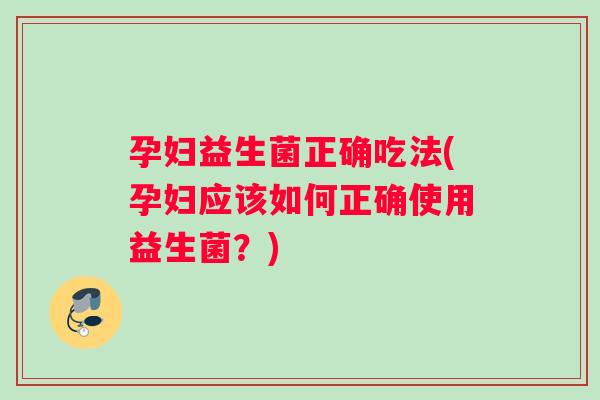 孕妇益生菌正确吃法(孕妇应该如何正确使用益生菌?) 孕妇益生菌正确吃法(孕妇应该如何正确使用益生菌?)