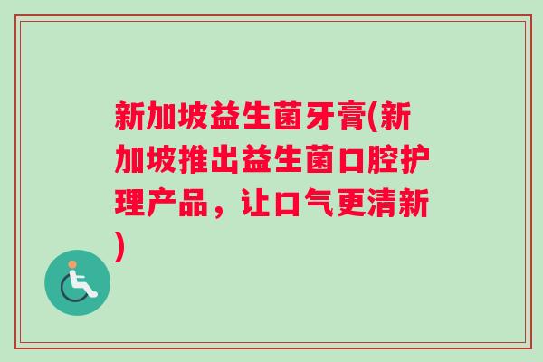 新加坡益生菌牙膏(新加坡推出益生菌口腔护理产品，让口气更清新)