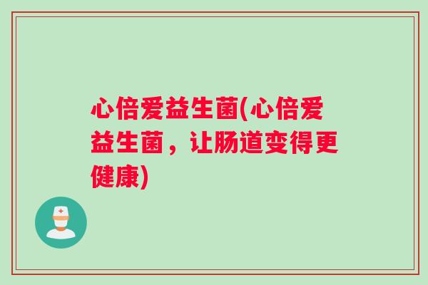 心倍爱益生菌(心倍爱益生菌，让肠道变得更健康)