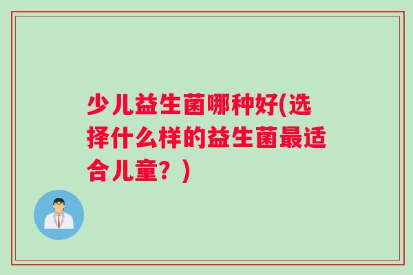少儿益生菌哪种好(选择什么样的益生菌适合儿童？)