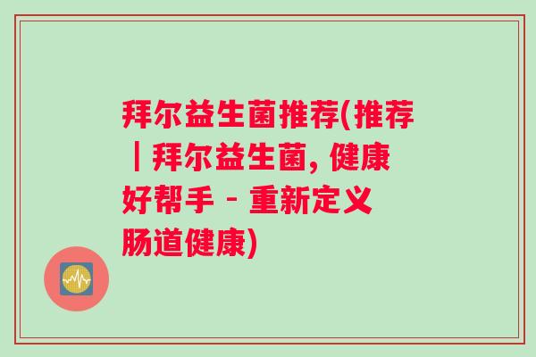 拜尔益生菌推荐(推荐｜拜尔益生菌, 健康好帮手 - 重新定义肠道健康)