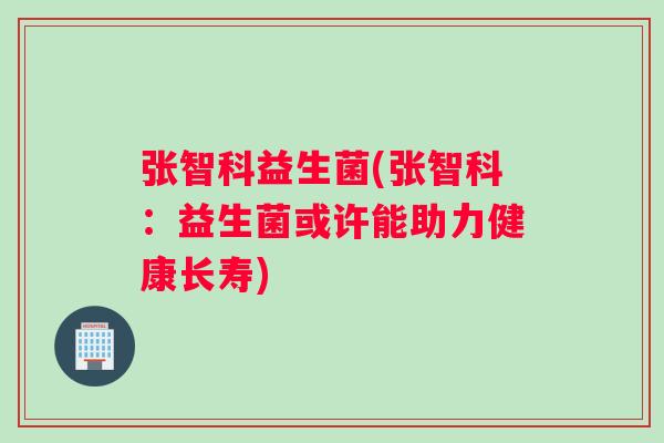 张智科益生菌(张智科：益生菌或许能助力健康长寿)
