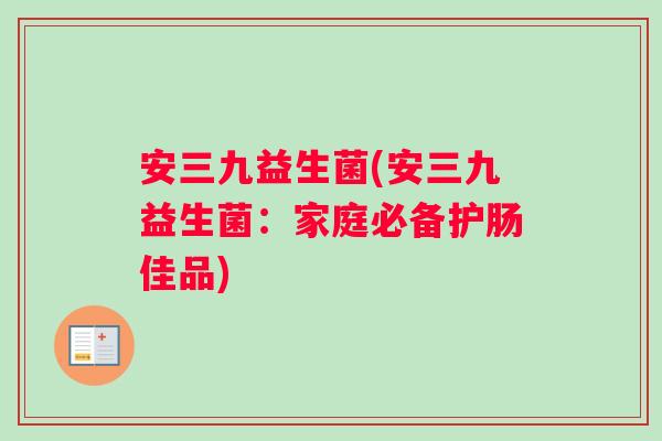 安三九益生菌(安三九益生菌：家庭必备护肠佳品)