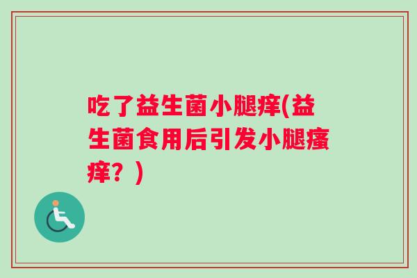 吃了益生菌小腿痒(益生菌食用后引发小腿瘙痒？)