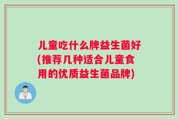 儿童吃什么牌益生菌好(推荐几种适合儿童食用的优质益生菌品牌) 儿童吃什么牌益生菌好(推荐几种适合儿童食用的优质益生菌品牌)