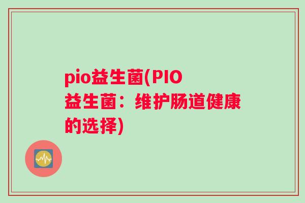 pio益生菌(PIO益生菌：维护肠道健康的选择)