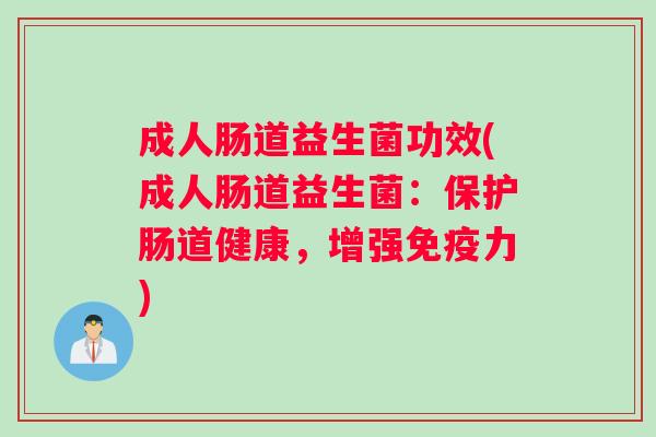 成人肠道益生菌功效(成人肠道益生菌:保护肠道健康,增强力) 成人肠道益生菌功效(成人肠道益生菌:保护肠道健康,增强力)