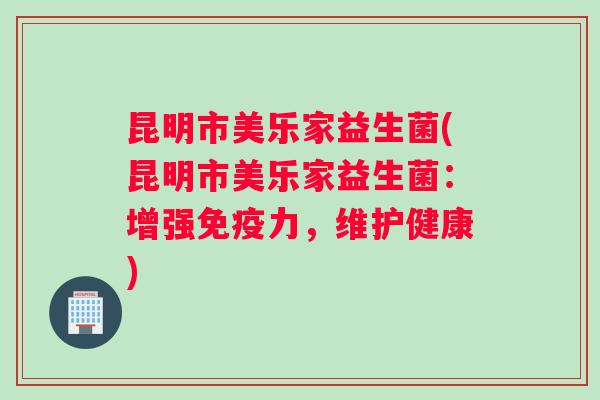 昆明市美乐家益生菌(昆明市美乐家益生菌：增强力，维护健康)