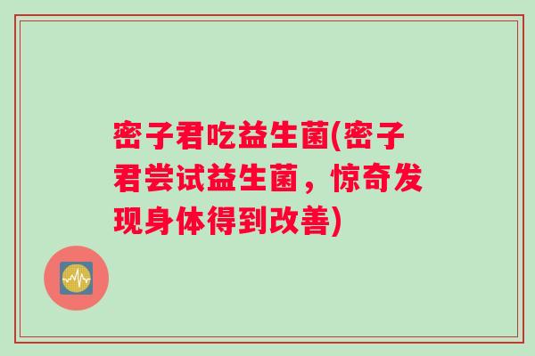 密子君吃益生菌(密子君尝试益生菌，惊奇发现身体得到改善)