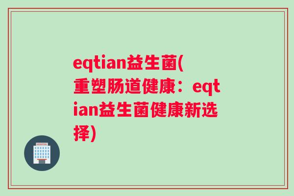 eqtian益生菌(重塑肠道健康:eqtian益生菌健康新选择) eqtian益生菌(重塑肠道健康:eqtian益生菌健康新选择)