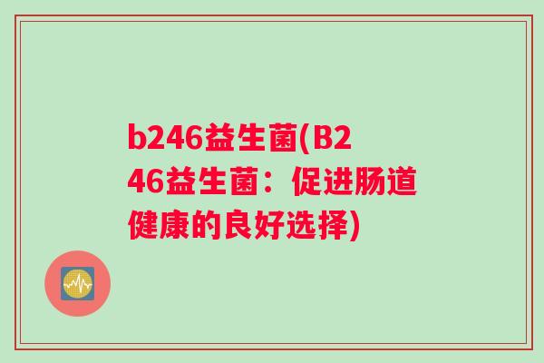 b246益生菌(B246益生菌：促进肠道健康的良好选择)