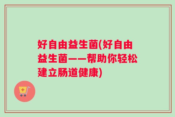 好自由益生菌(好自由益生菌——帮助你轻松建立肠道健康)