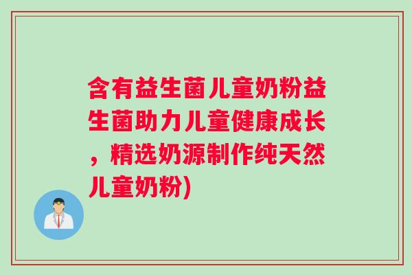 含有益生菌儿童奶粉益生菌助力儿童健康成长，精选奶源制作纯天然儿童奶粉)