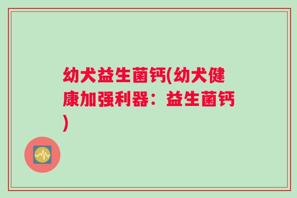 幼犬益生菌钙(幼犬健康加强利器：益生菌钙)