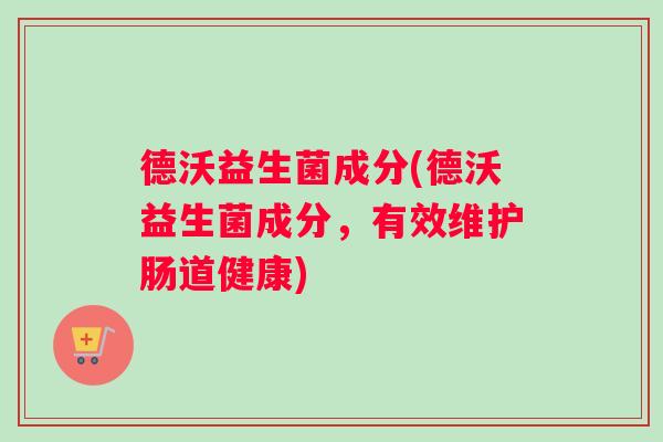 德沃益生菌成分(德沃益生菌成分，有效维护肠道健康)